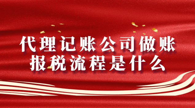 代理記賬公司做賬報(bào)稅流程是什么（代理記賬公司報(bào)稅流程明細(xì)）