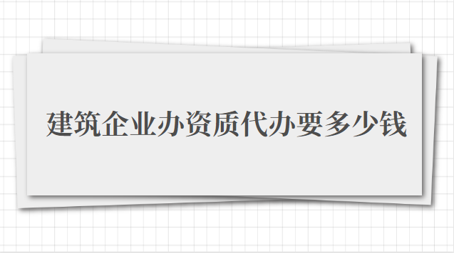 建筑企業(yè)辦資質(zhì)代辦要多少錢（建筑企業(yè)辦資質(zhì)代辦費(fèi)用）