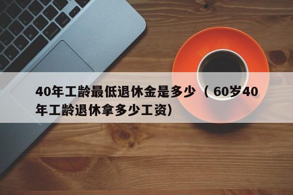 40年工齡最低退休金是多少（ 60歲40年工齡退休拿多少工資）