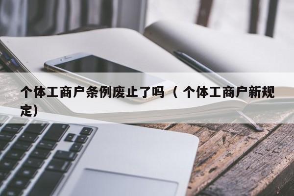 個(gè)體工商戶條例廢止了嗎（ 個(gè)體工商戶新規(guī)定）