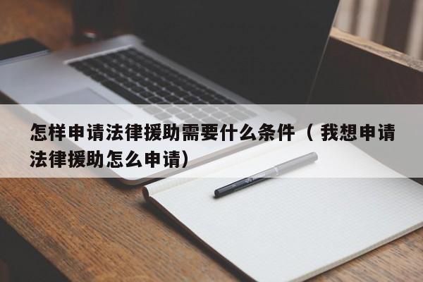 怎樣申請(qǐng)法律援助需要什么條件（ 我想申請(qǐng)法律援助怎么申請(qǐng)）