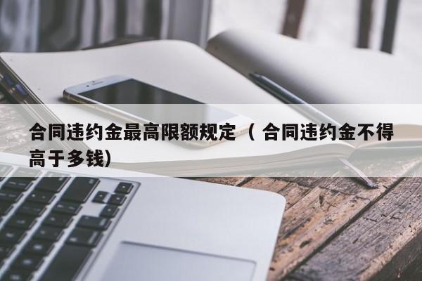 合同違約金最高限額規(guī)定（ 合同違約金不得高于多錢）