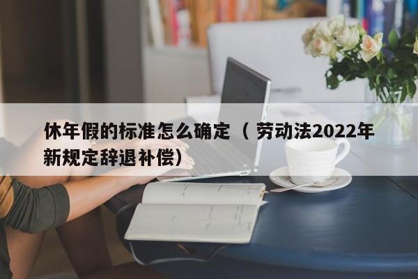 休年假的標(biāo)準(zhǔn)怎么確定（ 勞動(dòng)法2022年新規(guī)定辭退補(bǔ)償）