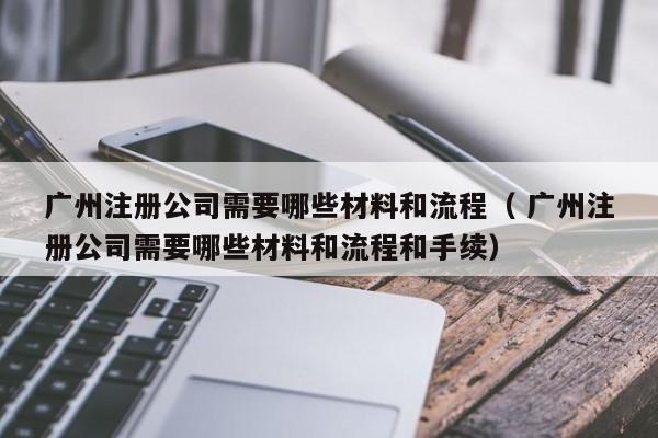 廣州注冊(cè)公司需要哪些材料和流程（ 廣州注冊(cè)公司需要哪些材料和流程和手續(xù)）