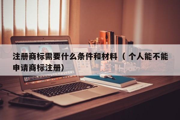 注冊(cè)商標(biāo)需要什么條件和材料（ 個(gè)人能不能申請(qǐng)商標(biāo)注冊(cè)）