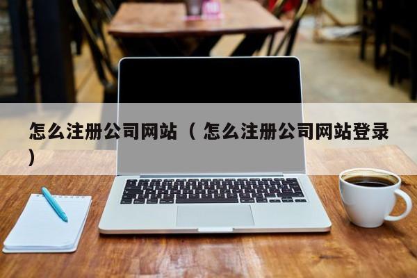 怎么注冊(cè)公司網(wǎng)站（ 怎么注冊(cè)公司網(wǎng)站登錄）