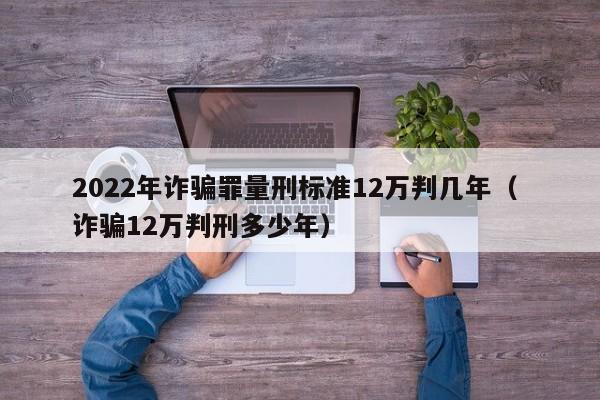 2022年詐騙罪量刑標(biāo)準(zhǔn)12萬判幾年（ 詐騙12萬判刑多少年）