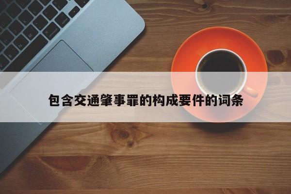 包含交通肇事罪的構(gòu)成要件的詞條