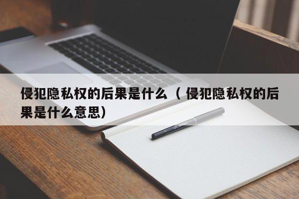 侵犯隱私權的后果是什么（ 侵犯隱私權的后果是什么意思）