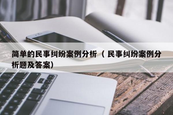 簡單的民事糾紛案例分析（ 民事糾紛案例分析題及答案）