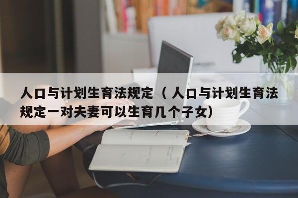 人口與計(jì)劃生育法規(guī)定（ 人口與計(jì)劃生育法規(guī)定一對(duì)夫妻可以生育幾個(gè)子女）