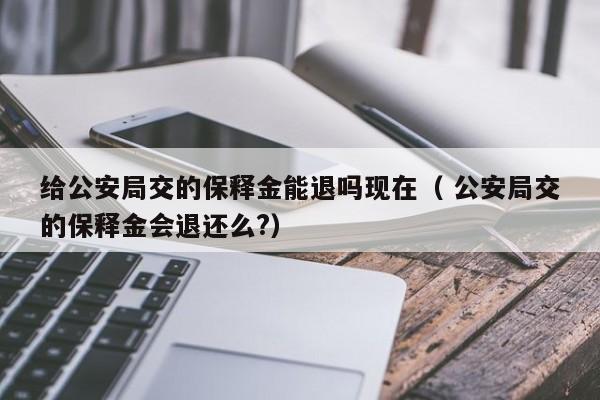 給公安局交的保釋金能退嗎現(xiàn)在（ 公安局交的保釋金會(huì)退還么?）