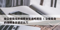 給公安局交的保釋金能退嗎現(xiàn)在（ 公安局交的保釋金會退還么?）