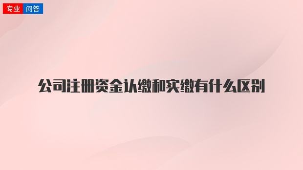 注冊公司資本認繳和實繳的區(qū)別解釋（注冊公司資本認繳和實繳的區(qū)別解釋圖）