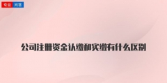 注冊(cè)公司資本認(rèn)繳和實(shí)繳的區(qū)別解釋（注冊(cè)公司資本認(rèn)繳和實(shí)繳的區(qū)別解釋圖）