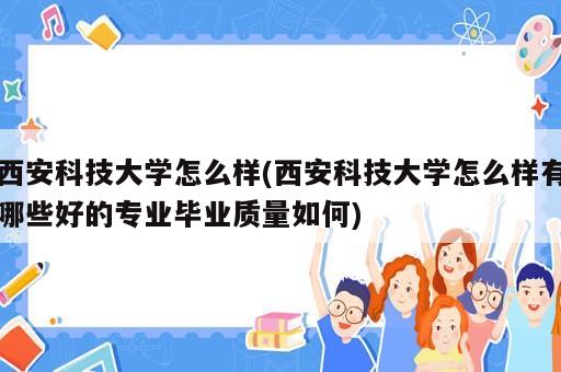 西安科技大學(xué)怎么樣(西安科技大學(xué)怎么樣有哪些好的專業(yè)畢業(yè)質(zhì)量如何)