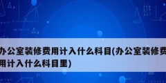 辦公室裝修費(fèi)用計(jì)入什么科目(辦公室裝修費(fèi)用計(jì)入什么科目里)