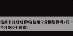 信用卡分期劃算嗎(信用卡分期劃算嗎7萬(wàn)一個(gè)月560手續(xù)費(fèi))