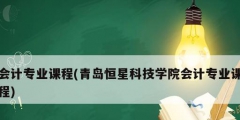 會計專業(yè)課程(青島恒星科技學院會計專業(yè)課程)