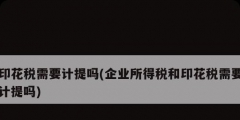 印花稅需要計(jì)提嗎(企業(yè)所得稅和印花稅需要計(jì)提嗎)