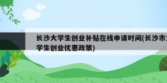 長沙大學(xué)生創(chuàng)業(yè)補(bǔ)貼在線申請時(shí)間(長沙市大學(xué)生創(chuàng)業(yè)優(yōu)惠政策)