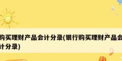 購(gòu)買(mǎi)理財(cái)產(chǎn)品會(huì)計(jì)分錄(銀行購(gòu)買(mǎi)理財(cái)產(chǎn)品會(huì)計(jì)分錄)