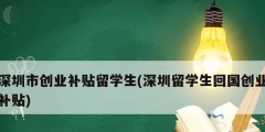 深圳市創(chuàng)業(yè)補貼留學(xué)生(深圳留學(xué)生回國創(chuàng)業(yè)補貼)