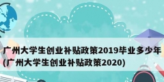 廣州大學(xué)生創(chuàng)業(yè)補(bǔ)貼政策2019畢業(yè)多少年(廣州大學(xué)生創(chuàng)業(yè)補(bǔ)貼政策2020)