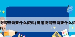 換駕照需要什么資料(貴陽換駕照需要什么資料)