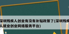 深圳殘疾人創(chuàng)業(yè)有沒有補貼政策了(深圳殘疾人就業(yè)創(chuàng)業(yè)網(wǎng)絡服務平臺)