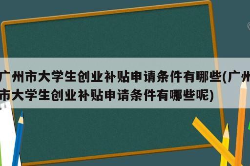 廣州市大學(xué)生創(chuàng)業(yè)補(bǔ)貼申請條件有哪些(廣州市大學(xué)生創(chuàng)業(yè)補(bǔ)貼申請條件有哪些呢)