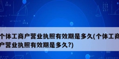 個(gè)體工商戶(hù)營(yíng)業(yè)執(zhí)照有效期是多久(個(gè)體工商戶(hù)營(yíng)業(yè)執(zhí)照有效期是多久?)